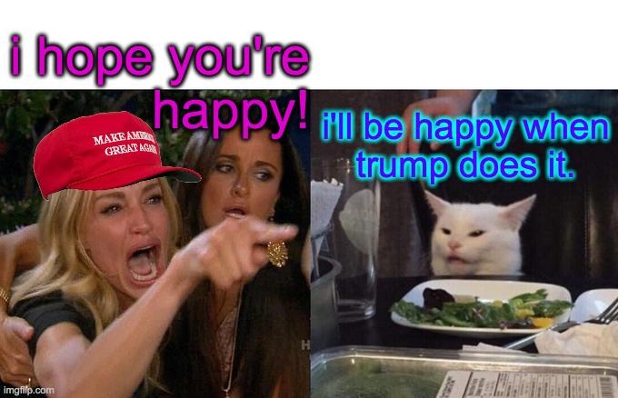 Woman Yelling At Cat Meme | i hope you're
happy! i'll be happy when
trump does it. | image tagged in memes,woman yelling at cat | made w/ Imgflip meme maker