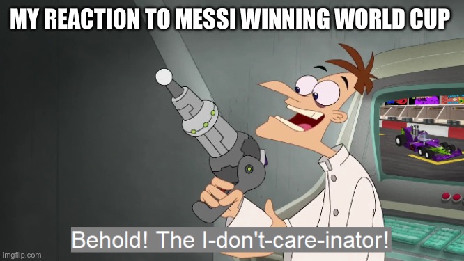 the i don't care inator | MY REACTION TO MESSI WINNING WORLD CUP | image tagged in the i don't care inator | made w/ Imgflip meme maker