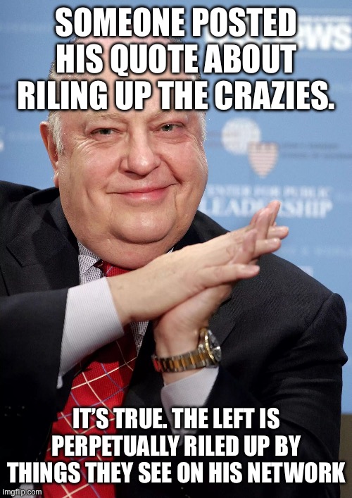 Roger Ailes  | SOMEONE POSTED HIS QUOTE ABOUT RILING UP THE CRAZIES. IT’S TRUE. THE LEFT IS PERPETUALLY RILED UP BY THINGS THEY SEE ON HIS NETWORK | image tagged in roger ailes | made w/ Imgflip meme maker