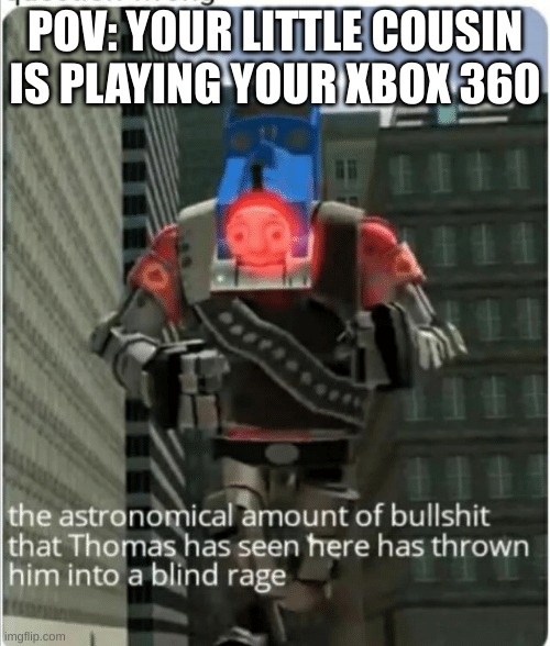 Your little cousin. | POV: YOUR LITTLE COUSIN IS PLAYING YOUR XBOX 360 | image tagged in the astronomical amount of bullshit that thomas has seen here | made w/ Imgflip meme maker