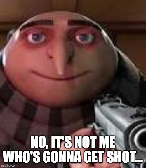 Gru with Gun | NO, IT'S NOT ME WHO'S GONNA GET SHOT... | image tagged in gru with gun | made w/ Imgflip meme maker