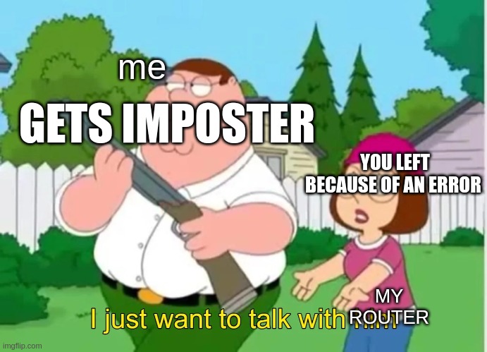 This keeps happening to me | me; GETS IMPOSTER; YOU LEFT BECAUSE OF AN ERROR; MY ROUTER | image tagged in i just want to talk with him | made w/ Imgflip meme maker