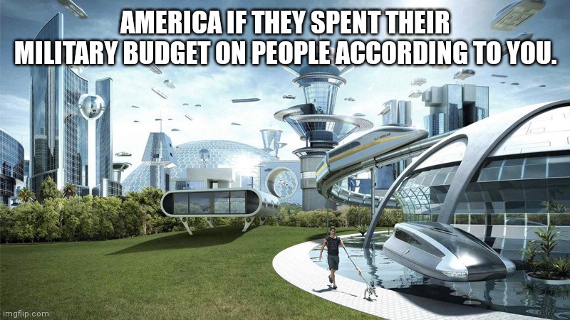 The future world if | AMERICA IF THEY SPENT THEIR MILITARY BUDGET ON PEOPLE ACCORDING TO YOU. | image tagged in the future world if | made w/ Imgflip meme maker