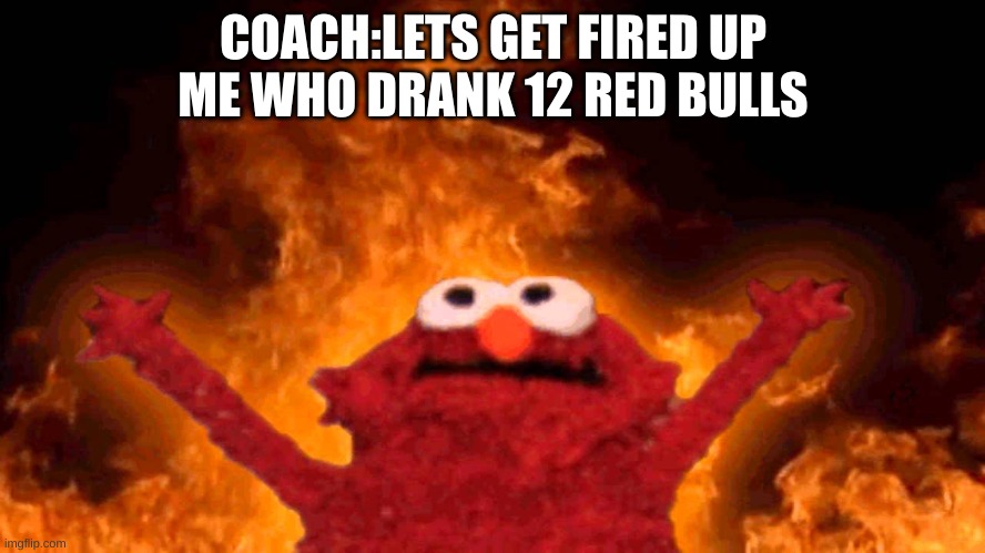 elmo fire | COACH:LETS GET FIRED UP
ME WHO DRANK 12 RED BULLS | image tagged in elmo fire | made w/ Imgflip meme maker