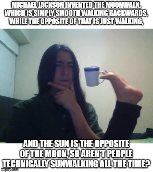 My brain almost had a stroke trying to handle this information | MICHAEL JACKSON INVENTED THE MOONWALK, WHICH IS SIMPLY SMOOTH WALKING BACKWARDS, WHILE THE OPPOSITE OF THAT IS JUST WALKING, AND THE SUN IS THE OPPOSITE OF THE MOON, SO AREN'T PEOPLE TECHNICALLY SUNWALKING ALL THE TIME? | image tagged in hmmmm,wait what,wtf,memes,funny,roll safe think about it | made w/ Imgflip meme maker