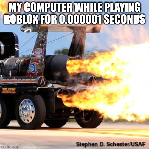 ITS ON FIRE | MY COMPUTER WHILE PLAYING ROBLOX FOR 0.000001 SECONDS | image tagged in jet engine | made w/ Imgflip meme maker