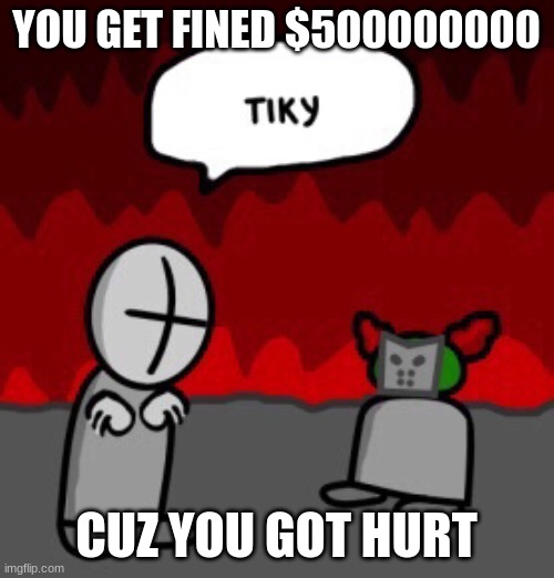 tiky | YOU GET FINED $500000000 CUZ YOU GOT HURT | image tagged in tiky | made w/ Imgflip meme maker