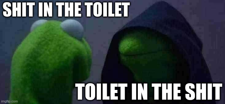 Evil Kermit | SHIT IN THE TOILET; TOILET IN THE SHIT | image tagged in memes,evil kermit | made w/ Imgflip meme maker