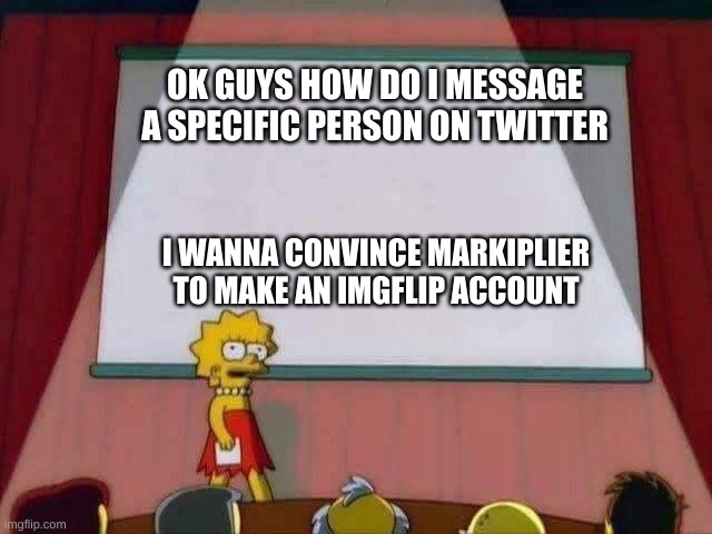 please? | OK GUYS HOW DO I MESSAGE A SPECIFIC PERSON ON TWITTER; I WANNA CONVINCE MARKIPLIER TO MAKE AN IMGFLIP ACCOUNT | image tagged in lisa simpson speech | made w/ Imgflip meme maker