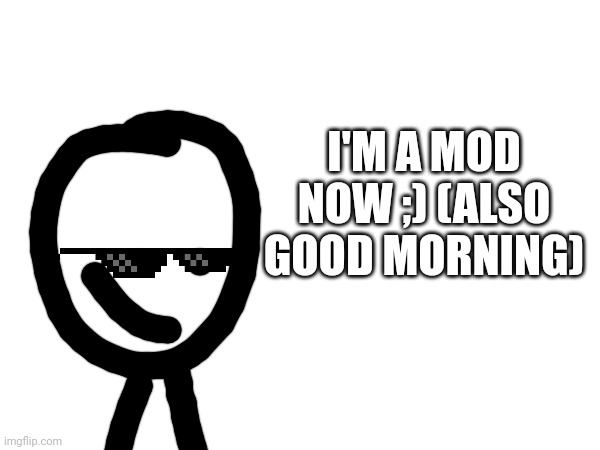 I'M A MOD NOW ;) (ALSO GOOD MORNING) | made w/ Imgflip meme maker