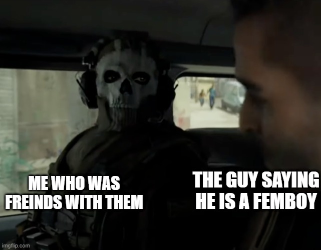 cod ghost in the car | THE GUY SAYING HE IS A FEMBOY; ME WHO WAS FREINDS WITH THEM | image tagged in cod ghost in the car | made w/ Imgflip meme maker