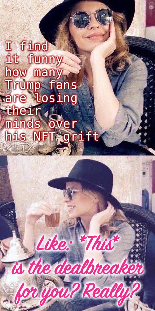 Kylie sipping tea | I find it funny how many Trump fans are losing their minds over his NFT grift; Like: *This* is the dealbreaker for you? Really? | image tagged in kylie sipping tea | made w/ Imgflip meme maker