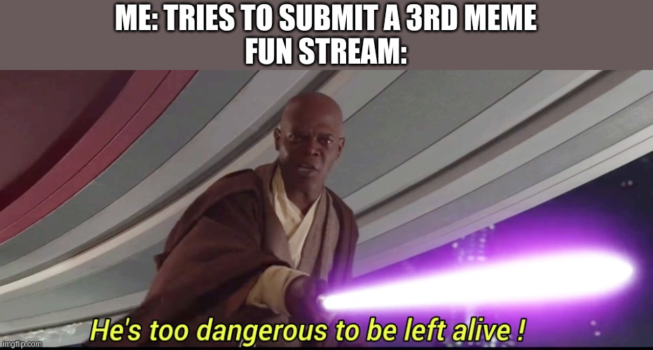He's too dangerous to be left alive! | ME: TRIES TO SUBMIT A 3RD MEME
FUN STREAM: | image tagged in he's too dangerous to be left alive | made w/ Imgflip meme maker