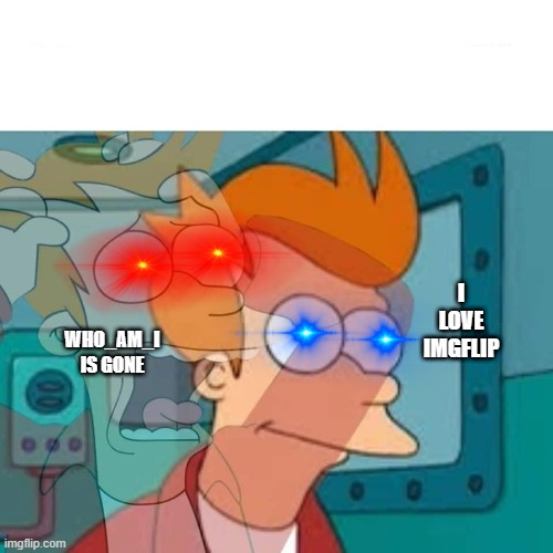 fry | I LOVE IMGFLIP; WHO_AM_I IS GONE | image tagged in fry | made w/ Imgflip meme maker