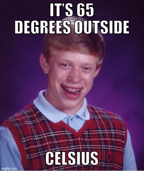 Uploaded this meme… a little bit too late. | IT’S 65 DEGREES OUTSIDE; CELSIUS | image tagged in memes,bad luck brian | made w/ Imgflip meme maker