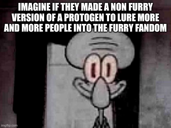 hell | IMAGINE IF THEY MADE A NON FURRY VERSION OF A PROTOGEN TO LURE MORE AND MORE PEOPLE INTO THE FURRY FANDOM | image tagged in staring squidward | made w/ Imgflip meme maker
