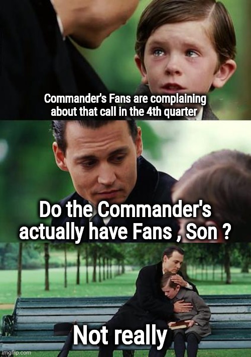 You did it , admit it | Commander's Fans are complaining
about that call in the 4th quarter; Do the Commander's
actually have Fans , Son ? Not really | image tagged in memes,finding neverland,nfl football,nfl referee,wait that's illegal,ny giants | made w/ Imgflip meme maker