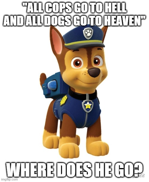 Chase from Paw Patrol | "ALL COPS GO TO HELL AND ALL DOGS GO TO HEAVEN"; WHERE DOES HE GO? | image tagged in chase from paw patrol | made w/ Imgflip meme maker