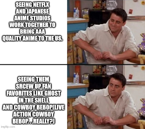 Surprised Joey (Friends) | SEEING NETFLX AND JAPANESE ANIME STUDIOS WORK TOGETHER TO BRING AAA QUALITY ANIME TO THE US. SEEING THEM SRCEW UP FAN FAVORITES LIKE GHOST I | image tagged in surprised joey friends | made w/ Imgflip meme maker