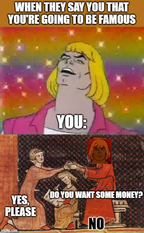 WHEN THEY SAY YOU THAT YOU'RE GOING TO BE FAMOUS; YOU:; DO YOU WANT SOME MONEY? YES, PLEASE; NO | image tagged in he man,somos millonarios | made w/ Imgflip meme maker