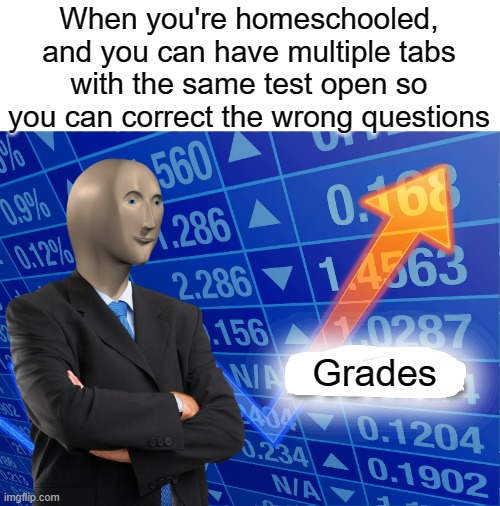 The bright side of homeschooling | When you're homeschooled, and you can have multiple tabs with the same test open so you can correct the wrong questions; Grades | image tagged in empty stonks,grades,school cheating,life hack,funny,memes | made w/ Imgflip meme maker