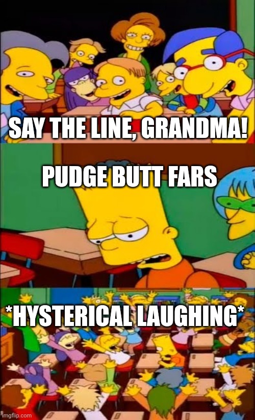 My grandma called fudge nut bars "pudge butt fars" and no one's gonna let her live it down | SAY THE LINE, GRANDMA! PUDGE BUTT FARS; *HYSTERICAL LAUGHING* | image tagged in say the line bart simpsons | made w/ Imgflip meme maker