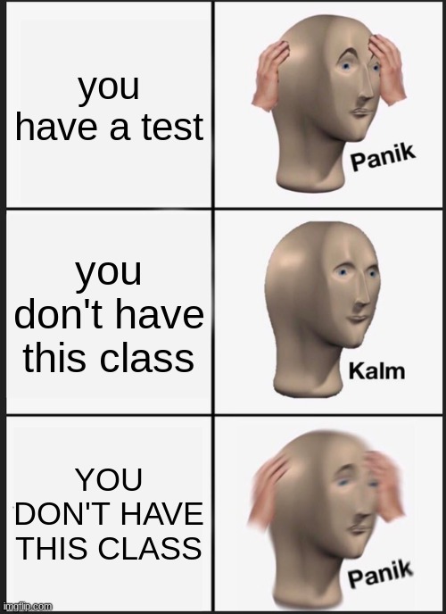 this Happens to everyone | you have a test; you don't have this class; YOU DON'T HAVE THIS CLASS | image tagged in memes,panik kalm panik | made w/ Imgflip meme maker