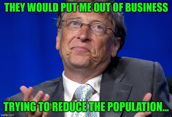 Bill Gates | THEY WOULD PUT ME OUT OF BUSINESS TRYING TO REDUCE THE POPULATION... | image tagged in bill gates | made w/ Imgflip meme maker