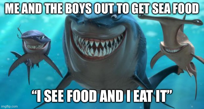 Fish are friends not food | ME AND THE BOYS OUT TO GET SEA FOOD; “I SEE FOOD AND I EAT IT” | image tagged in fish are friends not food,shark | made w/ Imgflip meme maker