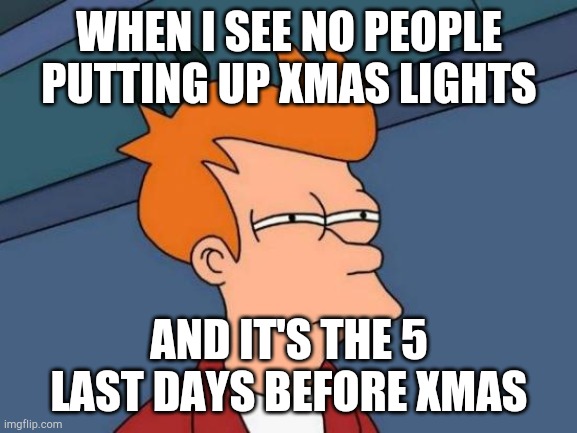 Futurama Fry | WHEN I SEE NO PEOPLE PUTTING UP XMAS LIGHTS; AND IT'S THE 5 LAST DAYS BEFORE XMAS | image tagged in memes,futurama fry | made w/ Imgflip meme maker