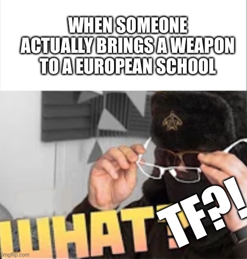 Only available in Europe | WHEN SOMEONE ACTUALLY BRINGS A WEAPON TO A EUROPEAN SCHOOL; TF?! | image tagged in life of boris what,memes | made w/ Imgflip meme maker