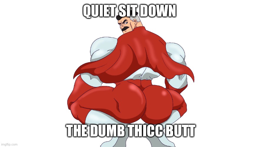 Dum | QUIET SIT DOWN; THE DUMB THICC BUTT | image tagged in dum | made w/ Imgflip meme maker