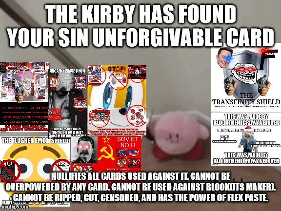 Cry about it. | THE KIRBY HAS FOUND YOUR SIN UNFORGIVABLE CARD; NULLIFIES ALL CARDS USED AGAINST IT. CANNOT BE OVERPOWERED BY ANY CARD. CANNOT BE USED AGAINST BLOOK(ITS MAKER). CANNOT BE RIPPED, CUT, CENSORED, AND HAS THE POWER OF FLEX PASTE. | image tagged in kirby has found your sin unforgivable | made w/ Imgflip meme maker