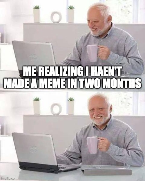 im back....i think | ME REALIZING I HAEN'T MADE A MEME IN TWO MONTHS | image tagged in memes,hide the pain harold | made w/ Imgflip meme maker