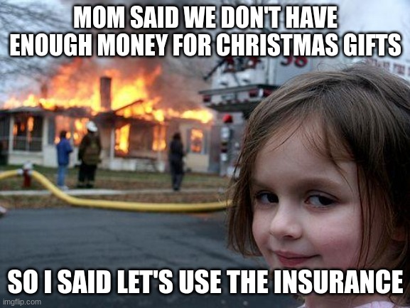 The Truth of Christmas Future | MOM SAID WE DON'T HAVE ENOUGH MONEY FOR CHRISTMAS GIFTS; SO I SAID LET'S USE THE INSURANCE | image tagged in memes,disaster girl | made w/ Imgflip meme maker