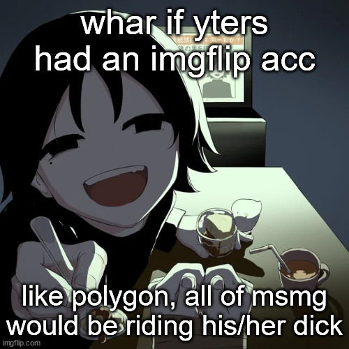 avogado6 | whar if yters had an imgflip acc; like polygon, all of msmg would be riding his/her dick | image tagged in avogado6 | made w/ Imgflip meme maker