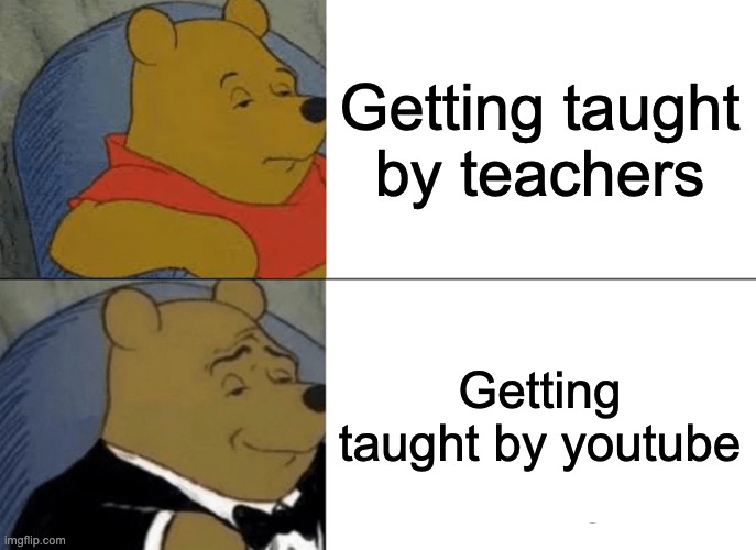 The way you get taught be like | Getting taught by teachers; Getting taught by youtube | image tagged in memes,tuxedo winnie the pooh | made w/ Imgflip meme maker
