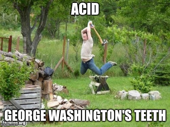 Wood Cutting Meme | ACID; GEORGE WASHINGTON'S TEETH | image tagged in wood cutting meme | made w/ Imgflip meme maker