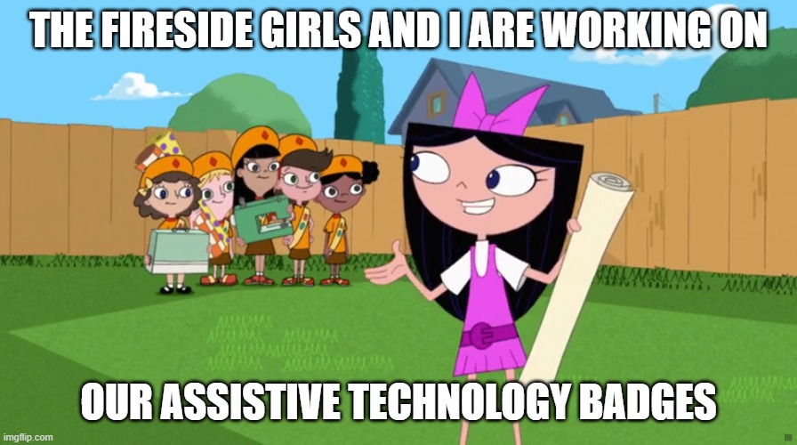 Fireside Girls | THE FIRESIDE GIRLS AND I ARE WORKING ON; OUR ASSISTIVE TECHNOLOGY BADGES | image tagged in fireside girls | made w/ Imgflip meme maker