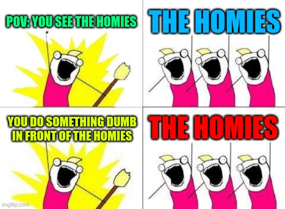 homies be like | POV: YOU SEE THE HOMIES; THE HOMIES; THE HOMIES; YOU DO SOMETHING DUMB IN FRONT OF THE HOMIES | image tagged in memes,what do we want | made w/ Imgflip meme maker