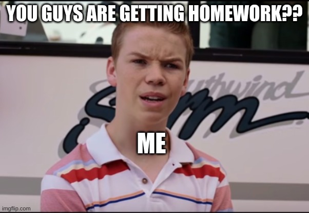 You Guys are Getting Paid | YOU GUYS ARE GETTING HOMEWORK?? ME | image tagged in you guys are getting paid | made w/ Imgflip meme maker