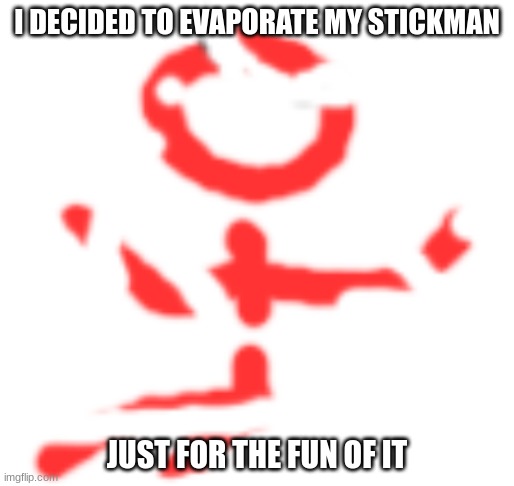 I DECIDED TO EVAPORATE MY STICKMAN; JUST FOR THE FUN OF IT | image tagged in stickman,memes | made w/ Imgflip meme maker