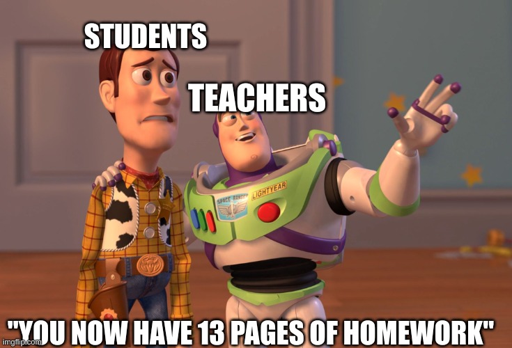 Teachers be like | STUDENTS; TEACHERS; "YOU NOW HAVE 13 PAGES OF HOMEWORK" | image tagged in memes,x x everywhere | made w/ Imgflip meme maker