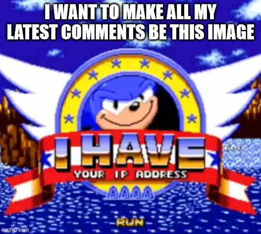 I have your IP address | I WANT TO MAKE ALL MY LATEST COMMENTS BE THIS IMAGE | image tagged in i have your ip address | made w/ Imgflip meme maker