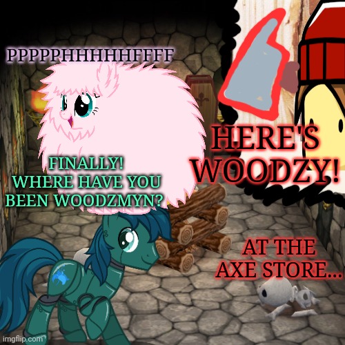 Here's WOODZMYN | PPPPPHHHHHFFFF; HERE'S WOODZY! FINALLY! WHERE HAVE YOU BEEN WOODZMYN? AT THE AXE STORE... | image tagged in woodzmyn,discords basement,mlp,fluffle puff | made w/ Imgflip meme maker