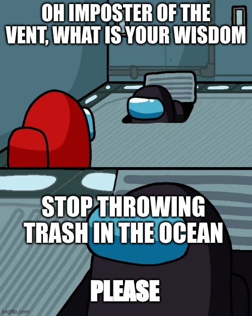 please, i like to see not dead fish | OH IMPOSTER OF THE VENT, WHAT IS YOUR WISDOM; STOP THROWING TRASH IN THE OCEAN; PLEASE | image tagged in impostor of the vent | made w/ Imgflip meme maker
