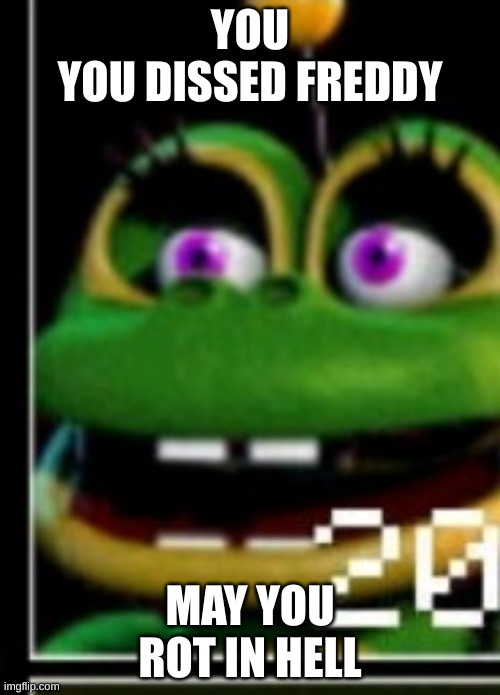 Happyfrog | YOU
YOU DISSED FREDDY; MAY YOU ROT IN HELL | image tagged in happyfrog | made w/ Imgflip meme maker