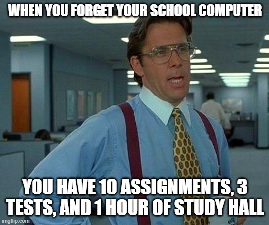 That Would Be Great | WHEN YOU FORGET YOUR SCHOOL COMPUTER; YOU HAVE 10 ASSIGNMENTS, 3 TESTS, AND 1 HOUR OF STUDY HALL | image tagged in memes,that would be great | made w/ Imgflip meme maker