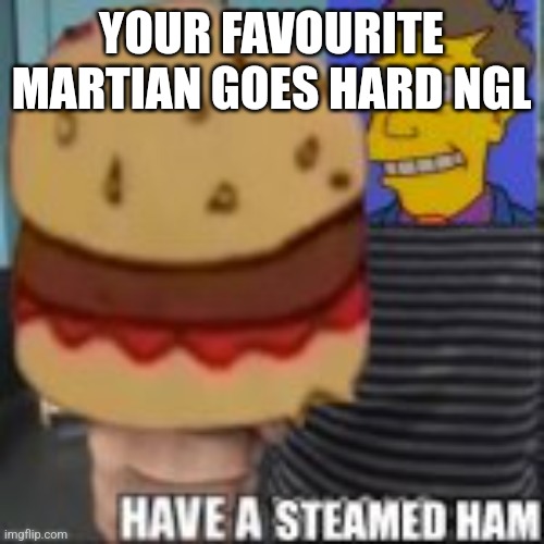 Have a steamed ham | YOUR FAVOURITE MARTIAN GOES HARD NGL | image tagged in have a steamed ham | made w/ Imgflip meme maker