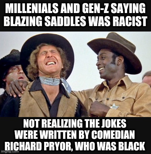 So Richard was racist ? | MILLENIALS AND GEN-Z SAYING BLAZING SADDLES WAS RACIST; NOT REALIZING THE JOKES WERE WRITTEN BY COMEDIAN RICHARD PRYOR, WHO WAS BLACK | image tagged in liberals,leftists,democrats,gen z,millennials | made w/ Imgflip meme maker